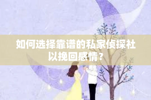 如何选择靠谱的私家侦探社以挽回感情? 如何选择靠谱的私家侦探社以挽回感情?