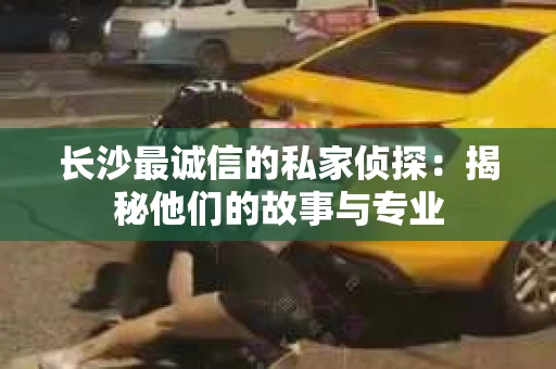 长沙最诚信的私家侦探：揭秘他们的故事与专业
