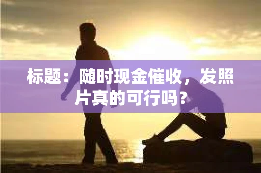 标题：随时现金催收，发照片真的可行吗？