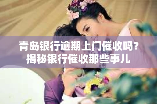 青岛银行逾期上门催收吗？揭秘银行催收那些事儿