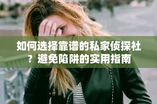 如何选择靠谱的私家侦探社？避免陷阱的实用指南