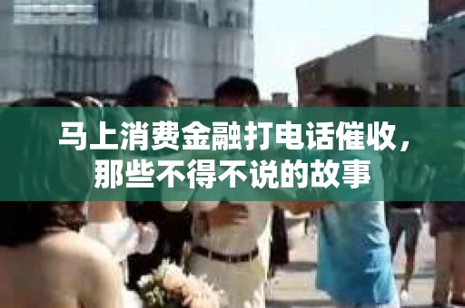 马上消费金融打电话催收，那些不得不说的故事