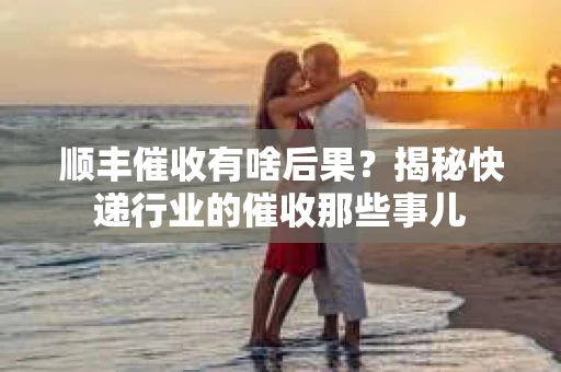 顺丰催收有啥后果？揭秘快递行业的催收那些事儿