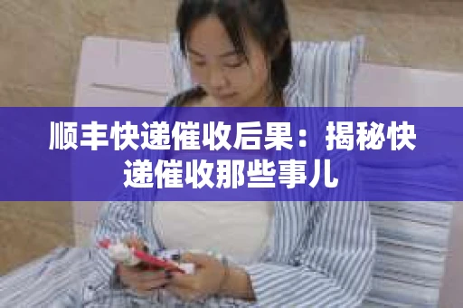 顺丰快递催收后果：揭秘快递催收那些事儿