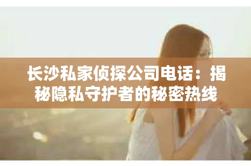 长沙私家侦探公司电话：揭秘隐私守护者的秘密热线