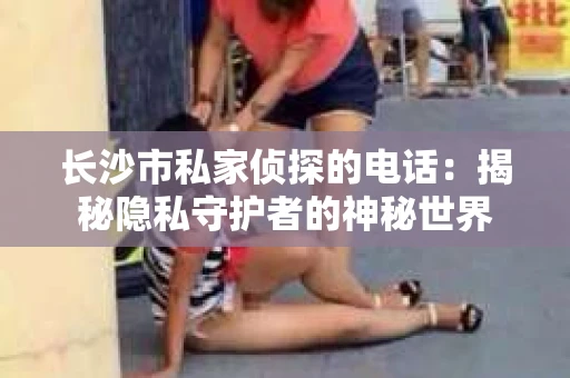 长沙市私家侦探的电话：揭秘隐私守护者的神秘世界