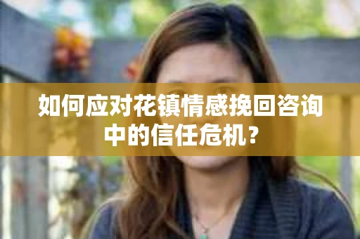 如何应对花镇情感挽回咨询中的信任危机？