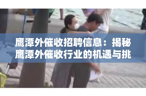 鹰潭外催收招聘信息:揭秘鹰潭外催收行业的机遇与挑战 鹰潭外催收招聘信息:揭秘鹰潭外催收行业的机遇与挑战