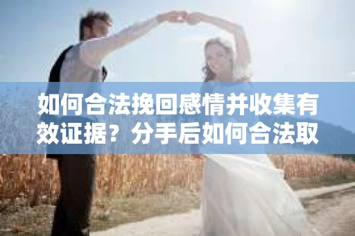 如何合法挽回感情并收集有效证据？分手后如何合法取证