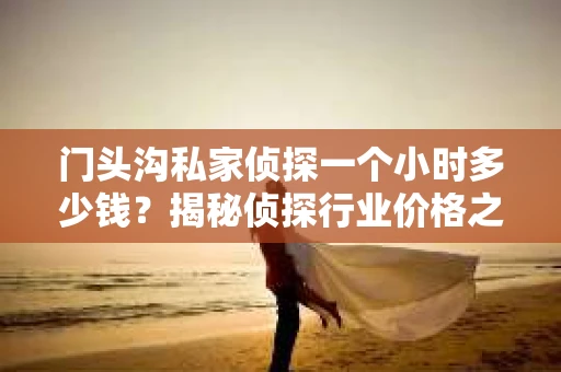 门头沟私家侦探一个小时多少钱？揭秘侦探行业价格之谜