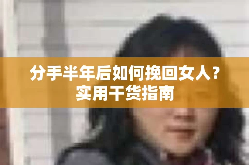分手半年后如何挽回女人？实用干货指南