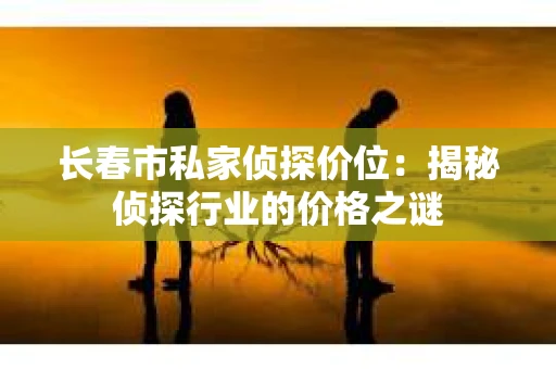 长春市私家侦探价位：揭秘侦探行业的价格之谜