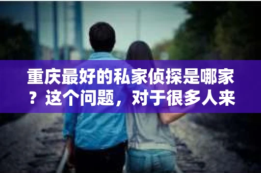 重庆最好的私家侦探是哪家？这个问题，对于很多人来说，可能是一个出于无奈的选择。在这个快节奏的社会，有些人可能因为婚姻、家庭、工作等原因，需要寻求私家侦探的帮助。那么，在重庆，哪家私家侦探是众人眼中的佼佼者呢？今天，我就来和大家聊聊这个话题。