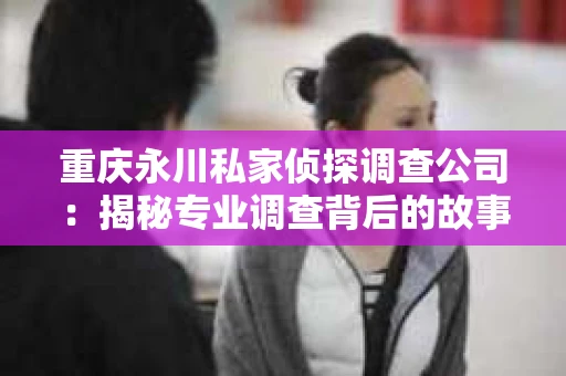 重庆永川私家侦探调查公司：揭秘专业调查背后的故事