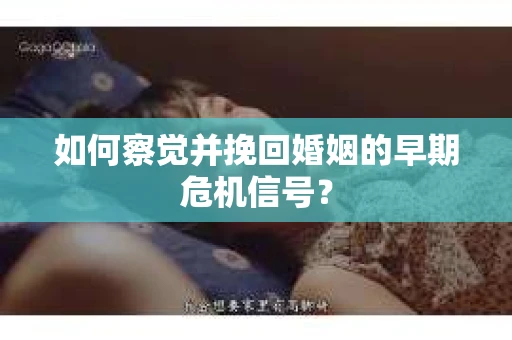 如何察觉并挽回婚姻的早期危机信号？