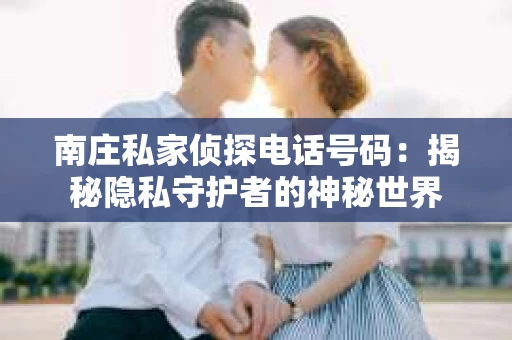 南庄私家侦探电话号码：揭秘隐私守护者的神秘世界