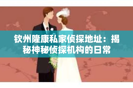 钦州隆康私家侦探地址:揭秘神秘侦探机构的日常 钦州隆康私家侦探地址:揭秘神秘侦探机构的日常