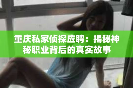 重庆私家侦探应聘：揭秘神秘职业背后的真实故事