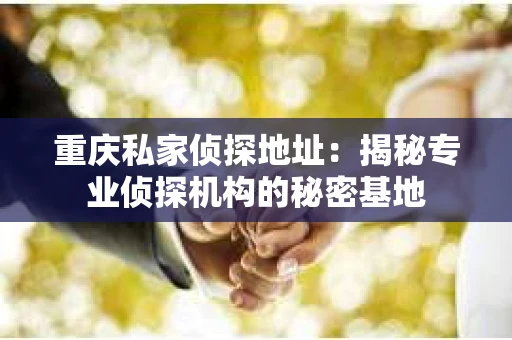 重庆私家侦探地址：揭秘专业侦探机构的秘密基地