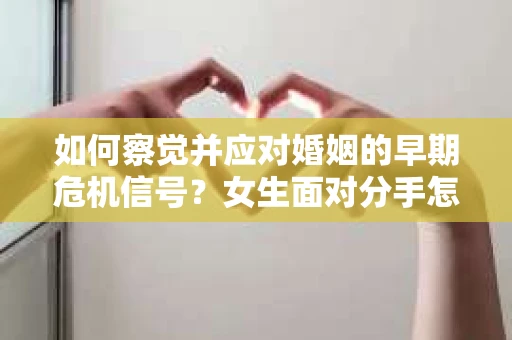 如何察觉并应对婚姻的早期危机信号？女生面对分手怎么办？