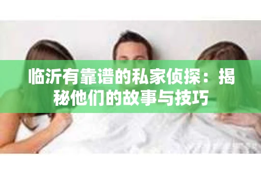 临沂有靠谱的私家侦探：揭秘他们的故事与技巧