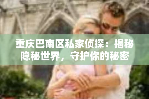 重庆巴南区私家侦探:揭秘隐秘世界,守护你的秘密 重庆巴南区私家侦探:揭秘隐秘世界,守护你的秘密