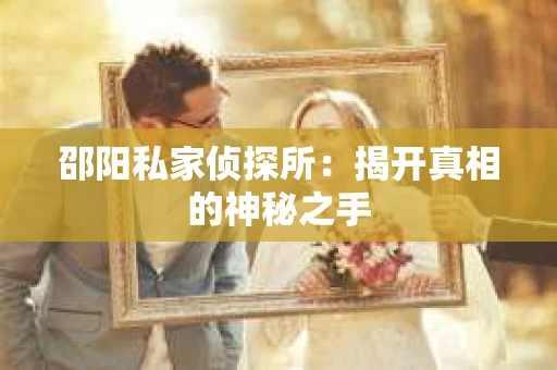 邵阳私家侦探所:揭开真相的神秘之手 邵阳私家侦探所:揭开真相的神秘之手