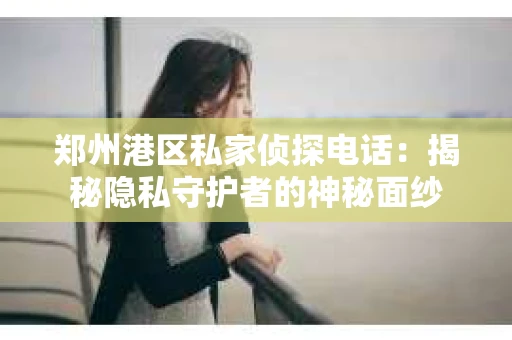 郑州港区私家侦探电话：揭秘隐私守护者的神秘面纱
