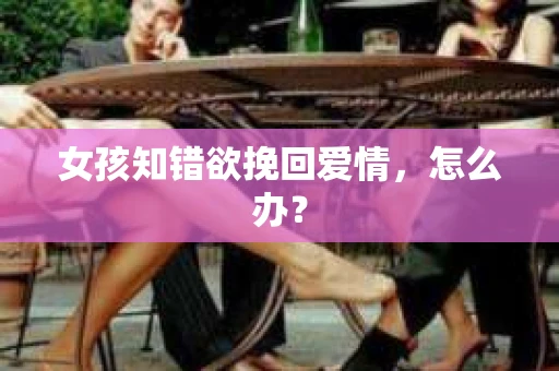 女孩知错欲挽回爱情，怎么办？