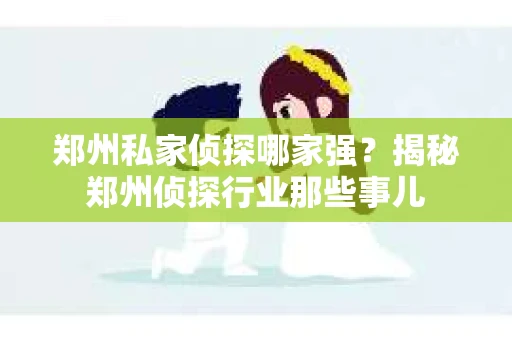 郑州私家侦探哪家强？揭秘郑州侦探行业那些事儿