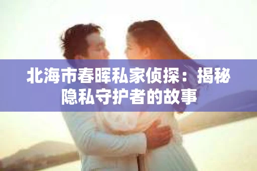 北海市春晖私家侦探：揭秘隐私守护者的故事