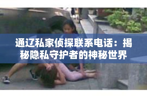 通辽私家侦探联系电话：揭秘隐私守护者的神秘世界