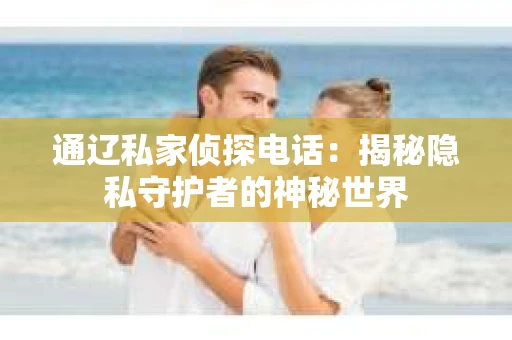 通辽私家侦探电话：揭秘隐私守护者的神秘世界