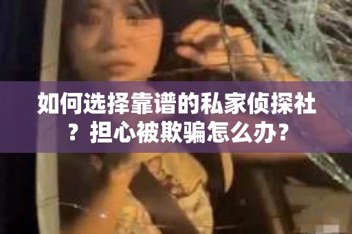 如何选择靠谱的私家侦探社？担心被欺骗怎么办？