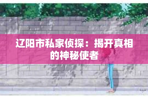 辽阳市私家侦探：揭开真相的神秘使者