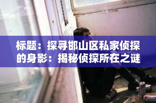 标题：探寻邯山区私家侦探的身影：揭秘侦探所在之谜