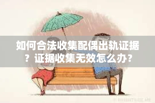 如何合法收集配偶出轨证据?证据收集无效怎么办? 如何合法收集配偶出轨证据?证据收集无效怎么办?