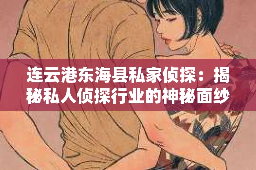 连云港东海县私家侦探：揭秘私人侦探行业的神秘面纱