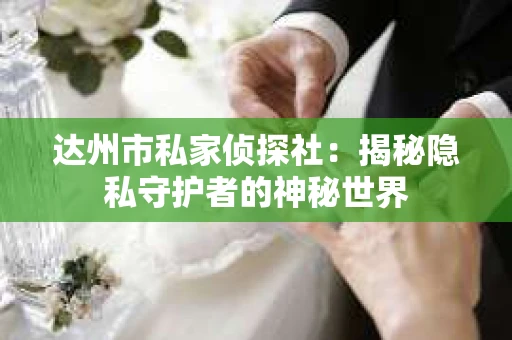 达州市私家侦探社：揭秘隐私守护者的神秘世界