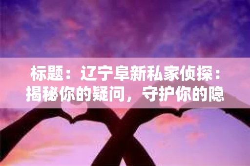 标题：辽宁阜新私家侦探：揭秘你的疑问，守护你的隐私
