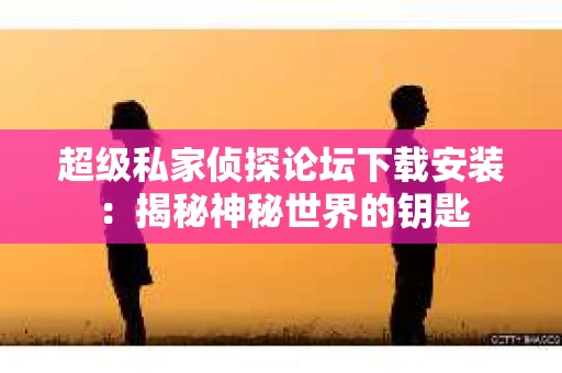 超级私家侦探论坛下载安装：揭秘神秘世界的钥匙