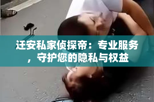 迁安私家侦探帝：专业服务，守护您的隐私与权益