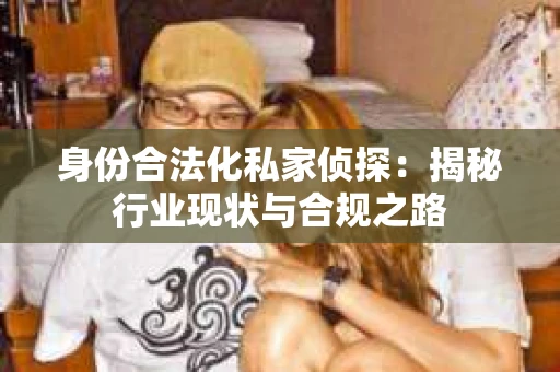 身份合法化私家侦探：揭秘行业现状与合规之路