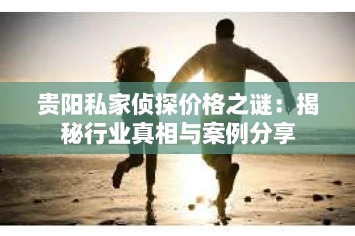 贵阳私家侦探价格之谜：揭秘行业真相与案例分享