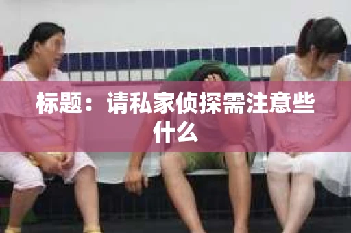 标题：请私家侦探需注意些什么