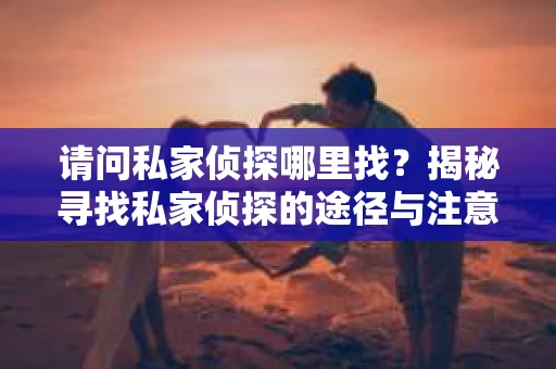 请问私家侦探哪里找？揭秘寻找私家侦探的途径与注意事项