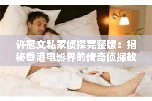 许冠文私家侦探完整版：揭秘香港电影界的传奇侦探故事