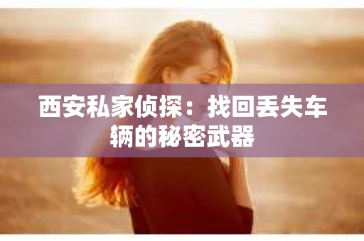 西安私家侦探：找回丢失车辆的秘密武器