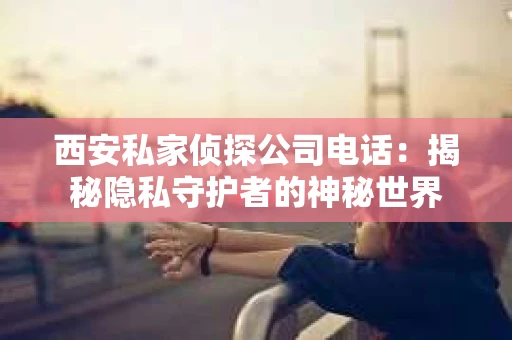 西安私家侦探公司电话：揭秘隐私守护者的神秘世界