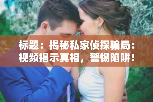 标题：揭秘私家侦探骗局：视频揭示真相，警惕陷阱！